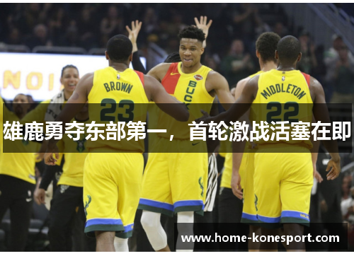 雄鹿勇夺东部第一，首轮激战活塞在即