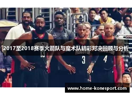 2017至2018赛季火箭队与魔术队精彩对决回顾与分析