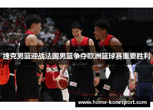 捷克男篮迎战法国男篮争夺欧洲篮球赛重要胜利