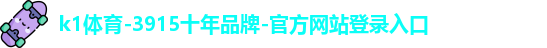 k1体育-3915十年品牌-官方网站登录入口